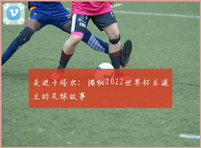 走进卡塔尔：揭秘2022世界杯东道主的足球故事