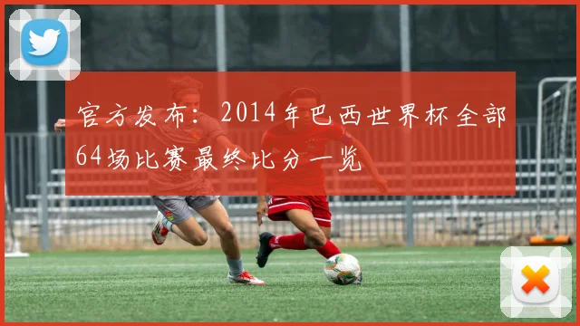 官方发布：2014年巴西世界杯全部64场比赛最终比分一览