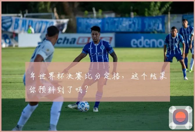 年世界杯决赛比分定格，这个结果你预料到了吗？