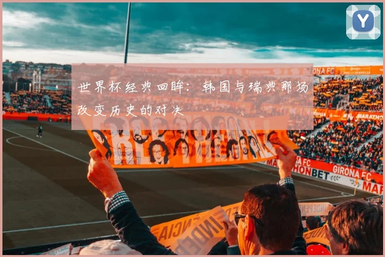 世界杯经典回眸：韩国与瑞典那场改变历史的对决