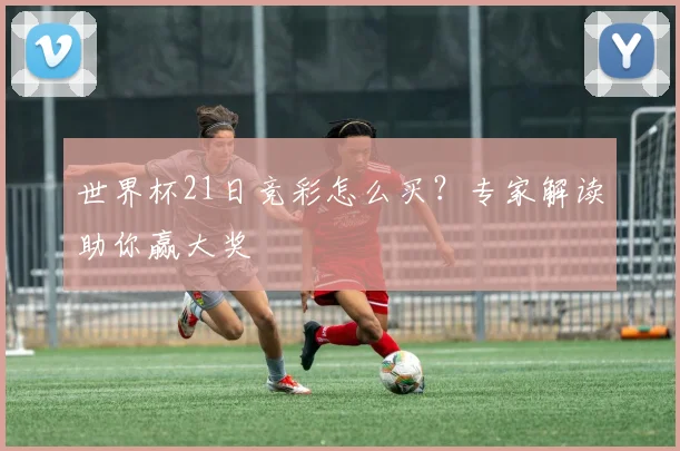 世界杯21日竞彩怎么买？专家解读助你赢大奖