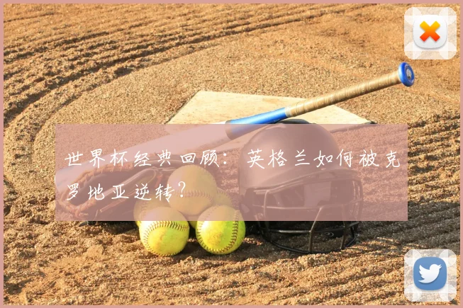 世界杯经典回顾：英格兰如何被克罗地亚逆转？