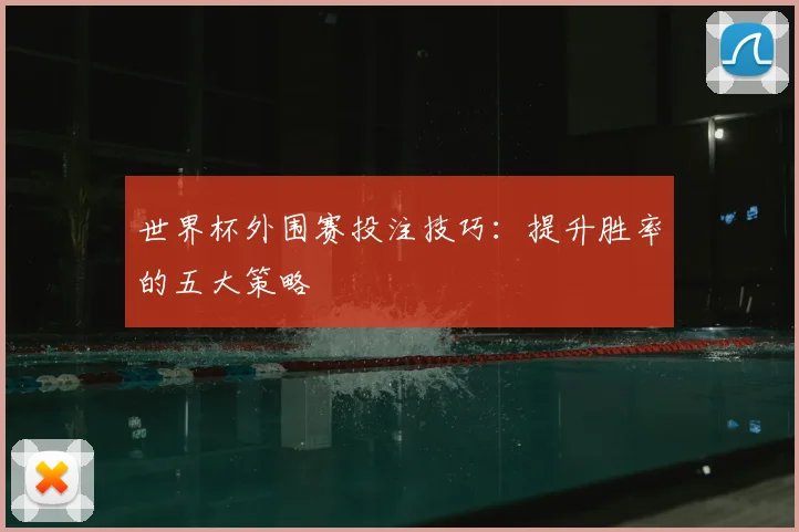 世界杯外围赛投注技巧：提升胜率的五大策略