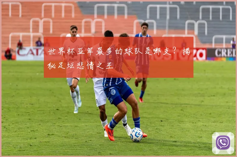 世界杯亚军最多的球队是哪支？揭秘足坛悲情之王