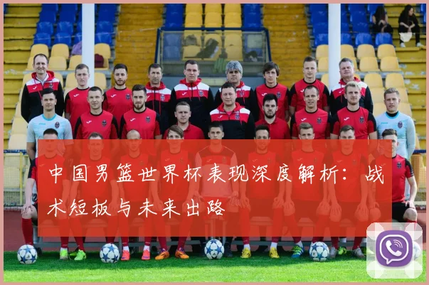中国男篮世界杯表现深度解析：战术短板与未来出路
