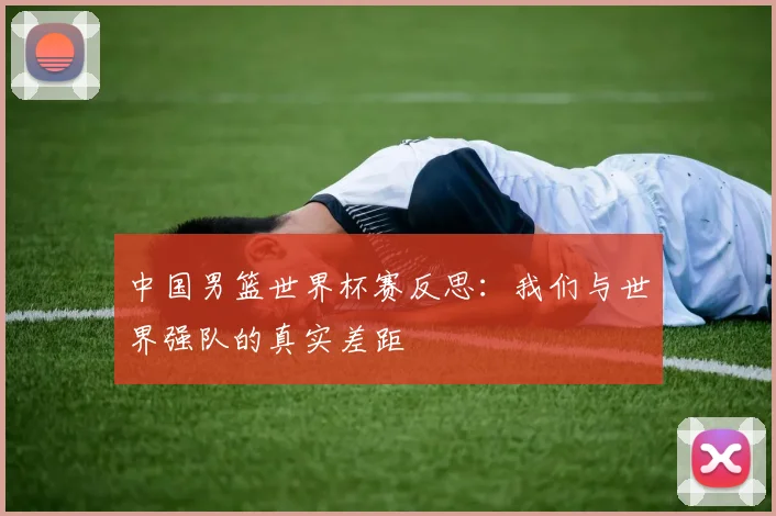 中国男篮世界杯赛反思：我们与世界强队的真实差距