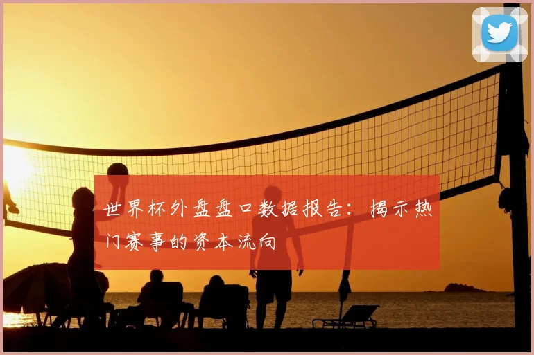 世界杯外盘盘口数据报告：揭示热门赛事的资本流向